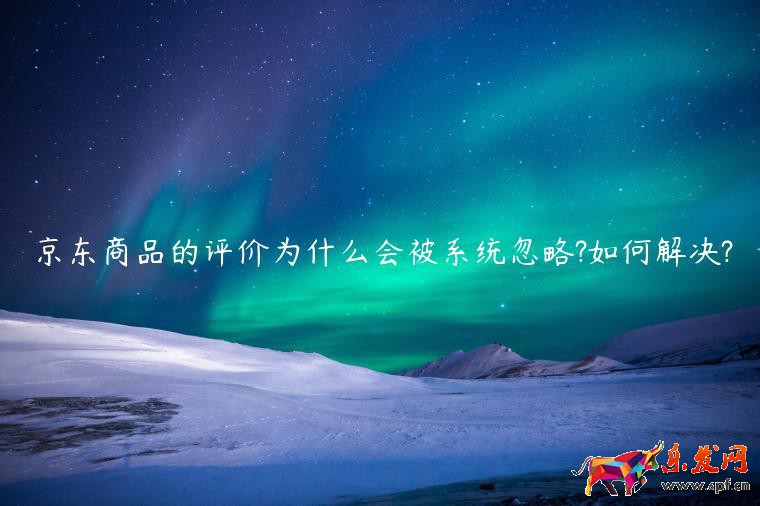 京東商品的評價為什么會被系統(tǒng)忽略?如何解決?