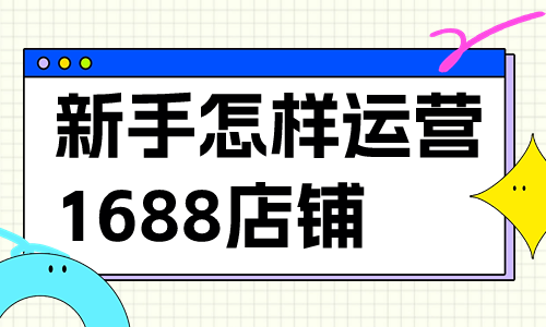 新手小白怎樣運營1688店鋪？有哪些運營技巧？