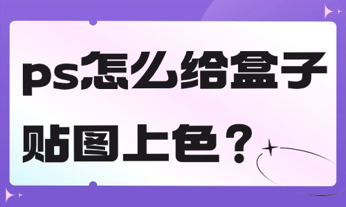 ps怎么給盒子貼圖上色？這個方法簡單快捷！
