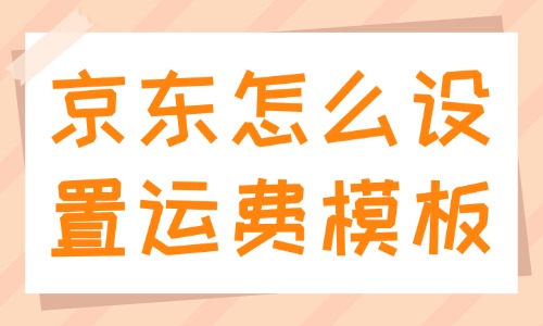 京東怎么設(shè)置運費模板？設(shè)置步驟是什么？