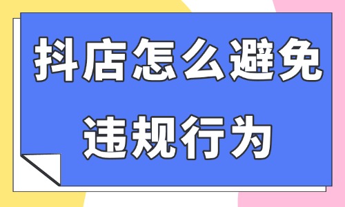 抖音小店怎么避免違規行為？這四個情況要注意了！