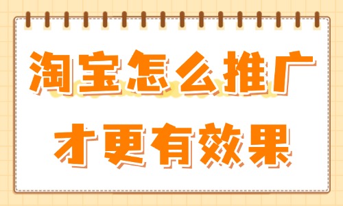 淘寶怎么推廣才更有效果？試試這些操作方法！